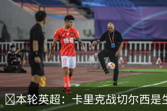 ​本轮英超：卡里克战切尔西是生死战，阿森纳利物浦焦点战，曼城再碰布莱顿