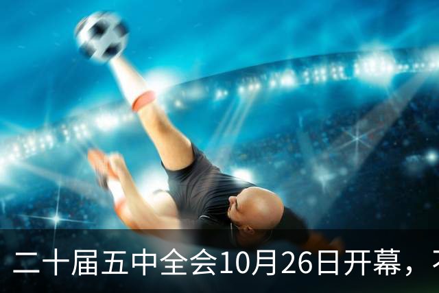 二十届五中全会10月26日开幕，不审议五年规划，为何关乎大家饭碗
