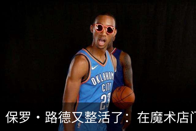 保罗·路德又整活了：在魔术店门口张望，就为玩个梗