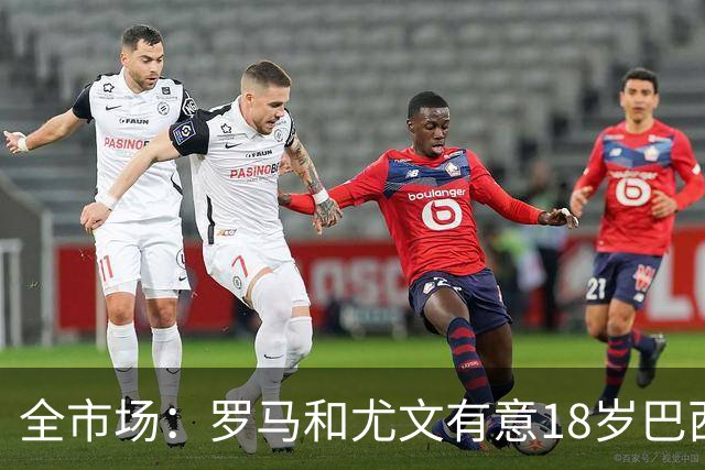 全市场：罗马和尤文有意18岁巴西左后卫帕斯奇尼，特点类似马塞洛