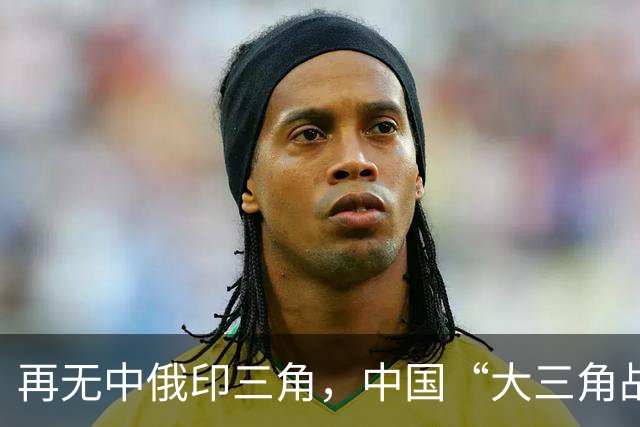 再无中俄印三角，中国“大三角战略”已成，未来世界格局清晰可见