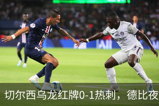 切尔西乌龙红牌0-1热刺，德比夜荒诞制胜引热议