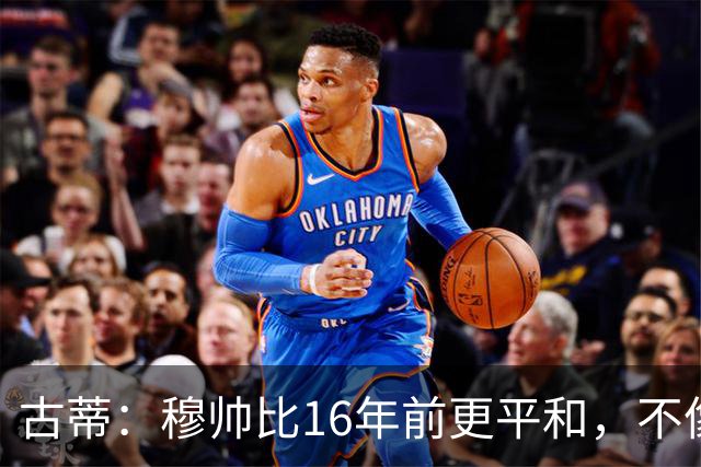 古蒂：穆帅比16年前更平和，不像第一次执教皇马时那样冲动了