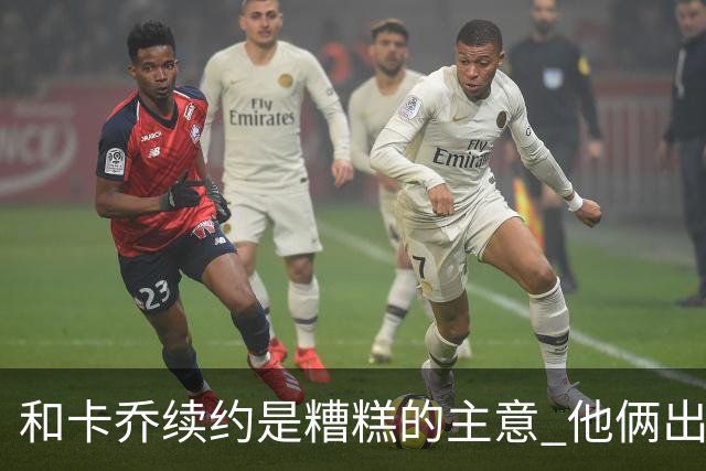 和卡乔续约是糟糕的主意 他俩出战状态不可测