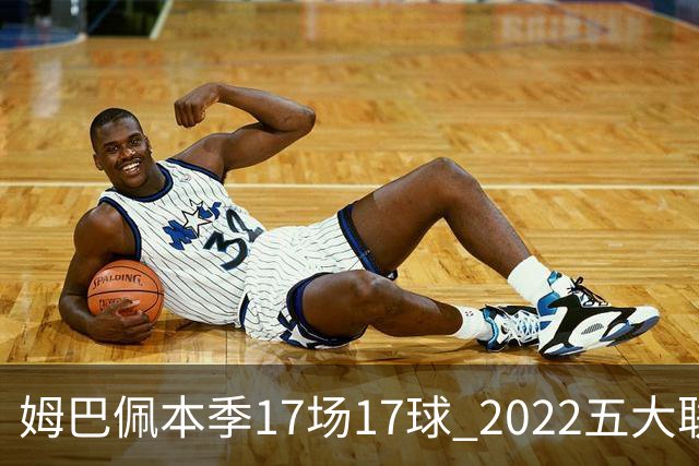 姆巴佩本季17场17球 2022五大联赛首位进球30+球员