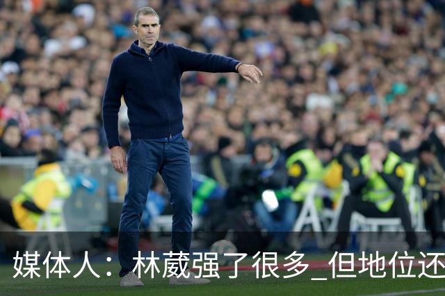 媒体人：林葳强了很多 但地位还不如上赛季 这不是他实力的问题