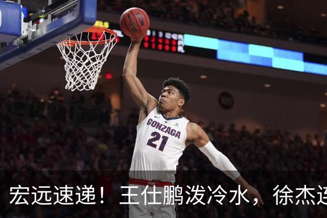 宏远速递！王仕鹏泼冷水，徐杰连怼球迷，胡明轩CBA第一人！