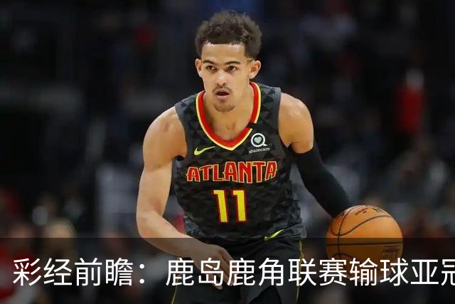 彩经前瞻：鹿岛鹿角联赛输球亚冠连胜，浦项铁人防线容错低