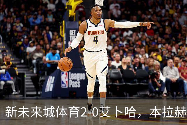 新未来城体育2-0艾卜哈，本拉赫马、拉卡泽特相互传射