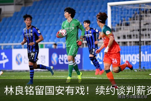 林良铭留国安有戏！续约谈判薪资并非大问题，而是一项关键指标