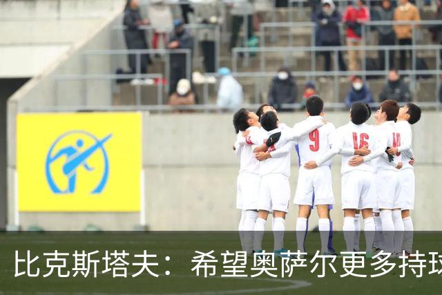 比克斯塔夫：希望奥萨尔更多持球 他取得突破球队才能更进一步