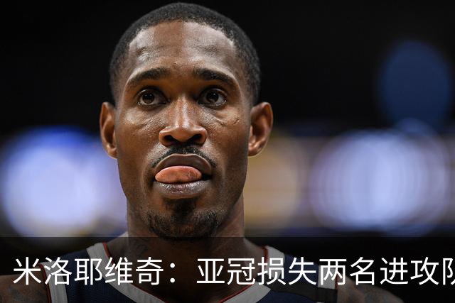 米洛耶维奇：亚冠损失两名进攻队员，确实会给我们进攻端带来困扰