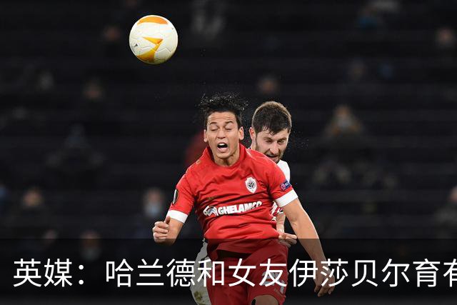 英媒：哈兰德和女友伊莎贝尔育有1子，二人在同一个小镇长大