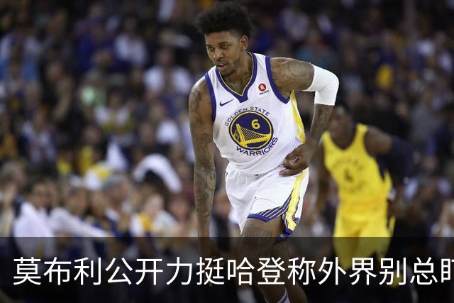 莫布利公开力挺哈登称外界别总盯投篮，队友信任核心价值远超几记得分需等磨合给答案
