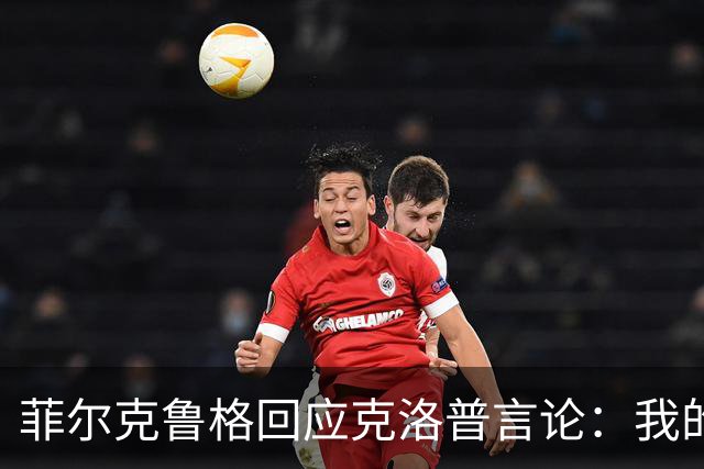 菲尔克鲁格回应克洛普言论：我的职业生涯中年龄从来不是问题