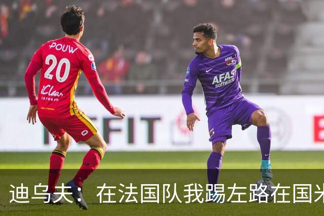 迪乌夫：在法国队我踢左路在国米踢右路 在国米有更大自由度