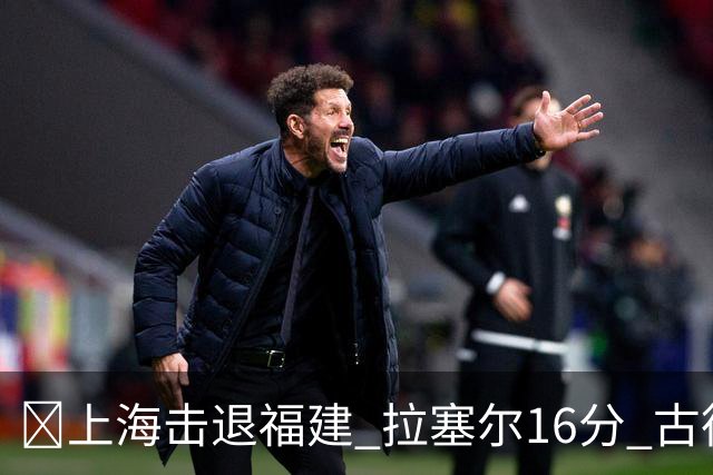 🏀上海击退福建 拉塞尔16分 古德温30+11 邹阳17+7