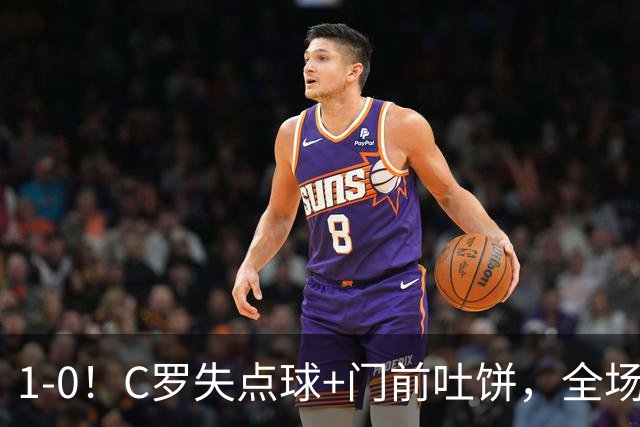 1-0！C罗失点球+门前吐饼，全场最低分，菲利克斯救主，利雅得胜利3连胜