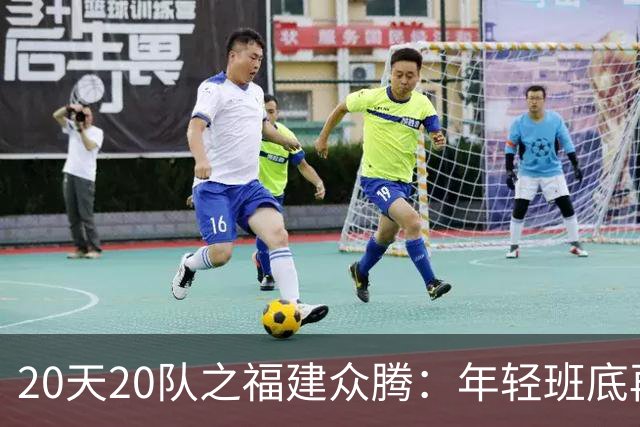 20天20队之福建众腾：年轻班底再磨砺，联赛征途启新篇