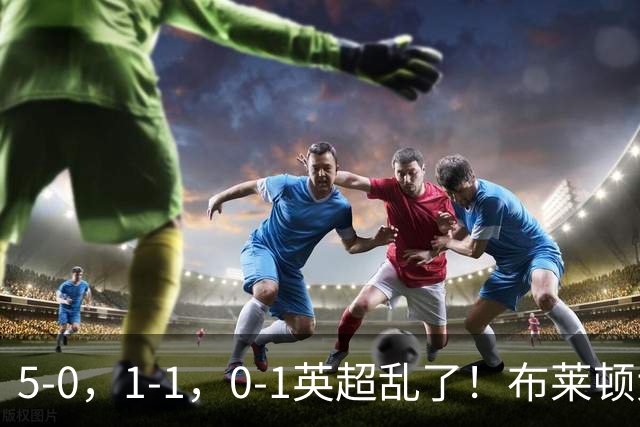 5-0，1-1，0-1英超乱了！布莱顿大胜成黑马，曼联一胜难求，积分榜更新