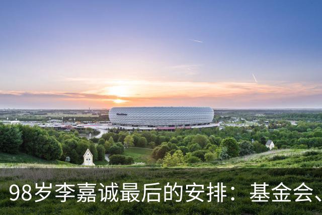 98岁李嘉诚最后的安排：基金会、一座寺庙、和1美元股本