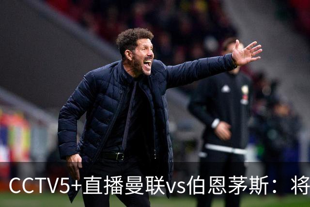 CCTV5+直播曼联vs伯恩茅斯：将帅不和，红魔梦剧场难啃樱桃