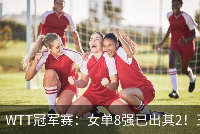 WTT冠军赛：女单8强已出其2！王艺迪零封世界亚军，晋级战陈幸同